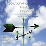 Solution-focused pastoral counseling : an effective short-term approach for getting people back on track cover image