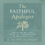 The faithful apologist : rethinking the role of persuasion in apologetics cover image