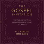 The Gospel Invitation : Why Publicly Inviting People to Receive Christ Still Matters cover image