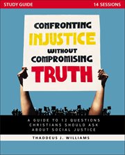 Confronting injustice without compromising truth study guide : a guide to 12 questions Christians should ask about social justice cover image