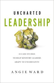 Uncharted Leadership : 20 Case Studies to Help Ministry Leaders Adapt to Uncertainty cover image