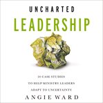 Uncharted Leadership : 20 Case Studies to Help Ministry Leaders Adapt to Uncertainty cover image