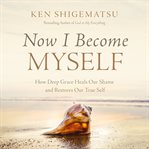 Now I Become Myself : How Deep Grace Heals Our Shame and Restores Our True Self cover image