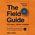 The Field Guide for Small Group Leaders : Equipping Everyday Believers for Life-Changing Community cover image