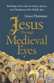 Jesus through Medieval Eyes : Beholding Christ with the Artists, Mystics, and Theologians of the Middle Ages cover image