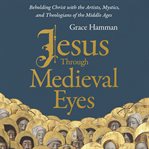 Jesus Through Medieval Eyes : Beholding Christ With the Artists, Mystics, and Theologians of the Middle Ages cover image