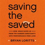 Saving the Saved : How Jesus Saves Us from Try-Harder Christianity into Performance-Free Love cover image