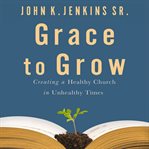 Grace to Grow : Creating a Healthy Church in Unhealthy Times cover image
