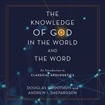 The Knowledge of God in the World and the Word : an introduction to classical apologetics cover image