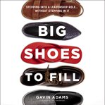 Big Shoes to Fill : Stepping Into a Leadership Role… Without Stepping in It cover image