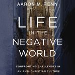 Life in the Negative World : Confronting Challenges in an Anti-Christian Culture cover image