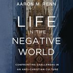 Life in the Negative World : Confronting Challenges in an Anti-Christian Culture cover image