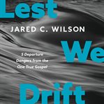 Lest We Drift : 5 Departure Dangers from the One True Gospel cover image