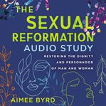 The Sexual Reformation Audio Study : Restoring the Dignity and Personhood of Man and Woman cover image