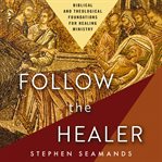 Follow the Healer : Biblical and Theological Foundations for Healing Ministry cover image