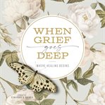When Grief Goes Deep : Where Healing Begins cover image