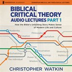 Biblical Critical Theory Audio Lectures, Part 1 : How the Bible's Unfolding Story Makes Sense of Modern Life and Culture cover image