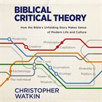 Biblical Critical Theory : How the Bible's Unfolding Story Makes Sense of Modern Life and Culture cover image