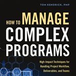 How to Manage Complex Programs : High-Impact Techniques for Handling Project Workflow, Deliverables, and Teams cover image