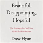 Beautiful, Disappointing, Hopeful : How Gratitude, Grief, and Grace Reflect the Christian Story cover image