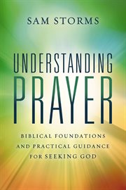 Understanding Prayer : Biblical Foundations and Practical Guidance for Seeking God cover image