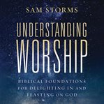 Understanding Worship : Biblical Foundations For Delighting In And Feasting On God cover image