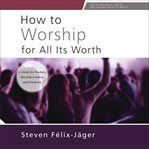 How to Worship for All Its Worth : A Guide for Pastors, Worship Leaders, and Students cover image