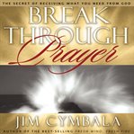 Breakthrough prayer: the secret of receiving what you need from God cover image
