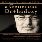 A generous orthodoxy: why I am a missional, evangelical, post/Protestant, liberal/conservative, mystical/poetic, biblical, charismatic/contemplative, fundamentalist/Calvinist, Anabaptist/Anglican, Methodist, Catholic, green, incarnational, depressed-yet-h cover image