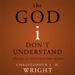 The God I don't understand: reflections on tough questions of faith cover image