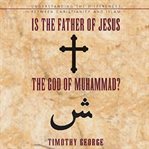 Is the Father of Jesus the God of Muhammad?: understanding the differences between Christianity and Islam cover image
