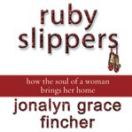 Ruby slippers: how the soul of a woman brings her home cover image