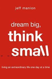 Dream big, think small : living an extraordinary life one day at a time cover image