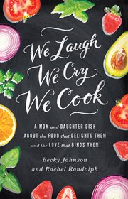 We laugh, we cry, we cook : a mom and daughter dish about the food that delights them and the love that binds them cover image