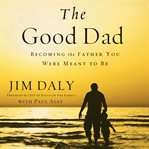 The good dad: becoming the father you were meant to be cover image