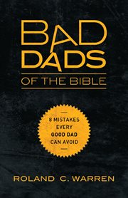 Bad dads of the Bible : 8 lessons every good dad can learn from them cover image