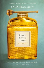 Every bitter thing is sweet : tasting the goodness of God in all things cover image
