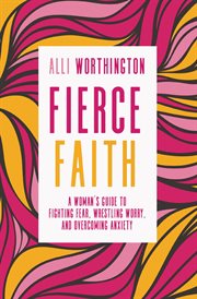 Fierce faith : a woman's guide to fighting fear, wrestling worry, and overcoming anxiety cover image