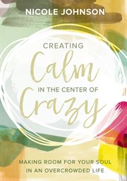 Creating calm in the center of crazy. Making Room for Your Soul in an Overcrowded Life cover image