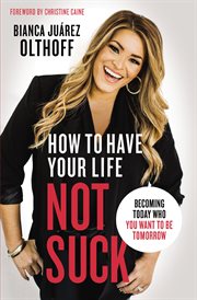 How to have your life not suck : becoming today who you want to be tomorrow cover image
