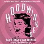 Hoodwinked: ten myths moms believe and why we need to knock it off cover image