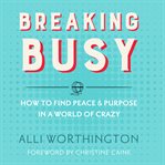 Breaking busy: how to find peace & purpose in a world of crazy cover image