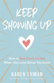 Keep showing up : how to stay crazy in love when your love drives you crazy cover image
