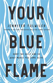 Your blue flame : drop the guilt and do what makes you come alive cover image