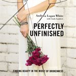 Perfectly unfinished : finding beauty in the midst of brokenness cover image