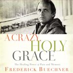 A crazy, holy grace : the healing power of pain and memory cover image
