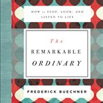 The remarkable ordinary : how to stop, look, and listen to life cover image