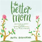 The better mom : growing in grace between perfection and the mess cover image
