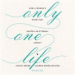 Only one life : how a woman's every day shapes an eternal legacy cover image