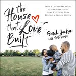 The house that love built : why I opened my door to immigrants and how we found hope beyond a broken system cover image